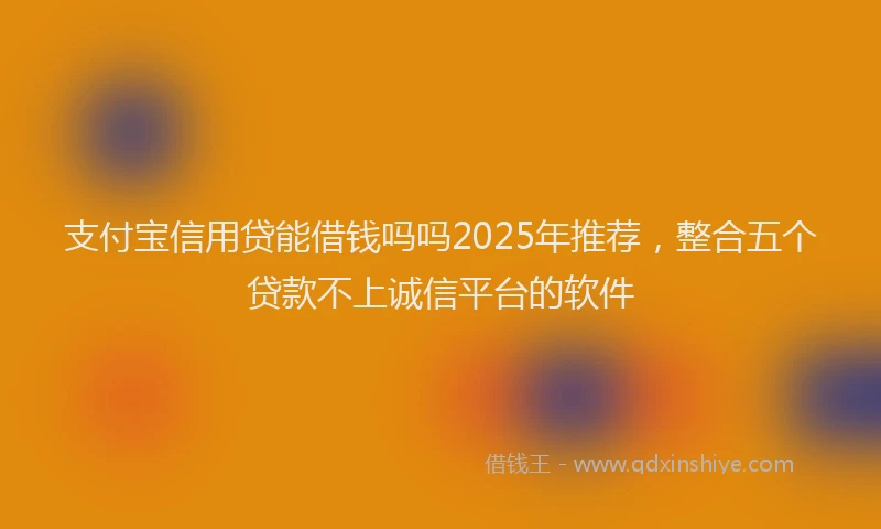 支付宝信用贷能借钱吗吗2025年推荐，整合五个贷款不上诚信平台的软件