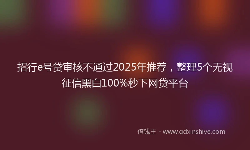 招行e号贷审核不通过2025年推荐，整理5个无视征信黑白100%秒下网贷平台