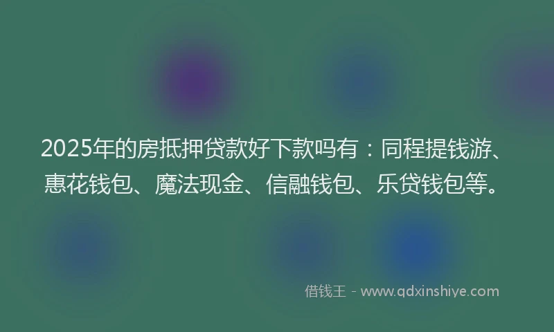2025年的房抵押贷款好下款吗有：同程提钱游、惠花钱包、魔法现金、信融钱包、乐贷钱包等。