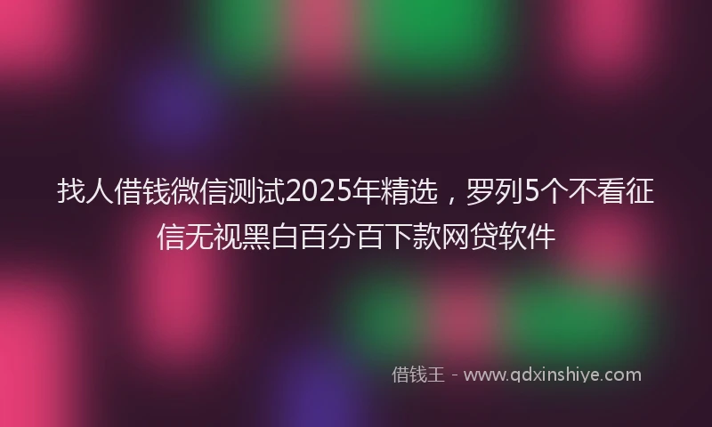 找人借钱微信测试2025年精选，罗列5个不看征信无视黑白百分百下款网贷软件