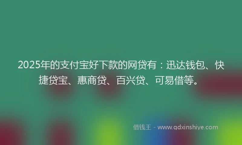 2025年的支付宝好下款的网贷有：迅达钱包、快捷贷宝、惠商贷、百兴贷、可易借等。