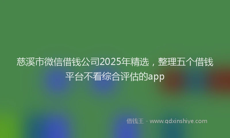 慈溪市微信借钱公司2025年精选，整理五个借钱平台不看综合评估的app