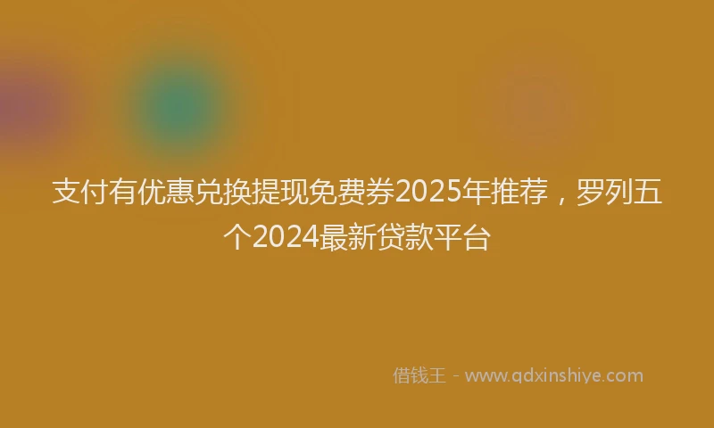 支付有优惠兑换提现免费券2025年推荐，罗列五个2024最新贷款平台