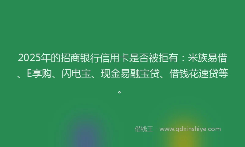 2025年的招商银行信用卡是否被拒有：米族易借、E享购、闪电宝、现金易融宝贷、借钱花速贷等。