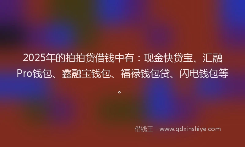 2025年的拍拍贷借钱中有：现金快贷宝、汇融Pro钱包、鑫融宝钱包、福禄钱包贷、闪电钱包等。