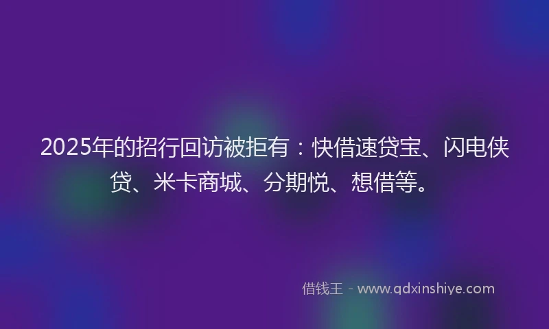 2025年的招行回访被拒有：快借速贷宝、闪电侠贷、米卡商城、分期悦、想借等。