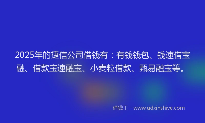 2025年的捷信公司借钱有：有钱钱包、钱速借宝融、借款宝速融宝、小麦粒借款、甄易融宝等。