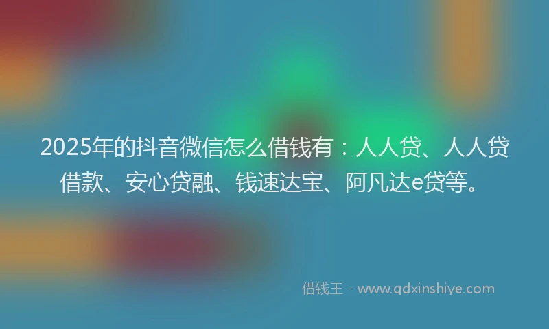 2025年的抖音微信怎么借钱有：人人贷、人人贷借款、安心贷融、钱速达宝、阿凡达e贷等。