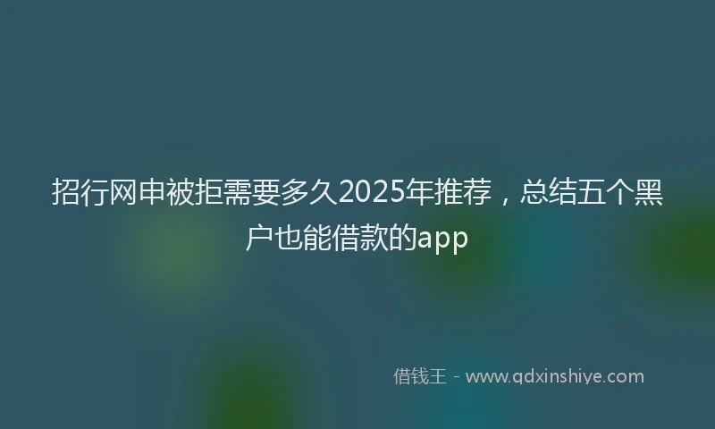 招行网申被拒需要多久2025年推荐，总结五个黑户也能借款的app