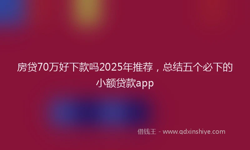 房贷70万好下款吗2025年推荐，总结五个必下的小额贷款app