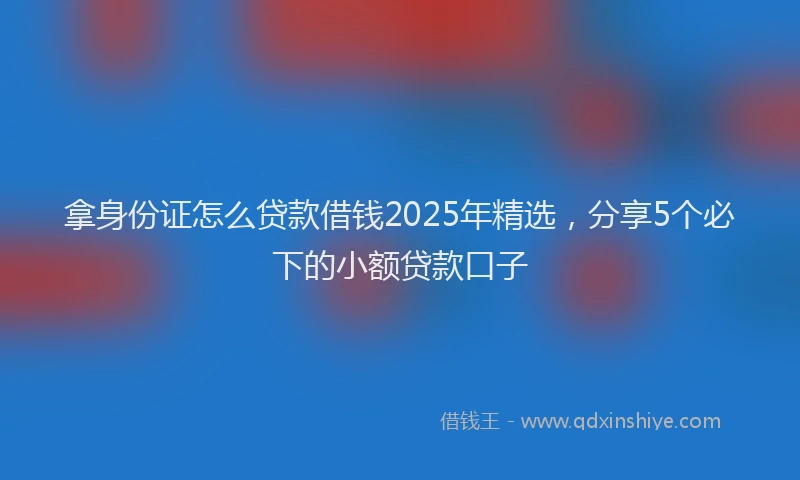 拿身份证怎么贷款借钱2025年精选，分享5个必下的小额贷款口子