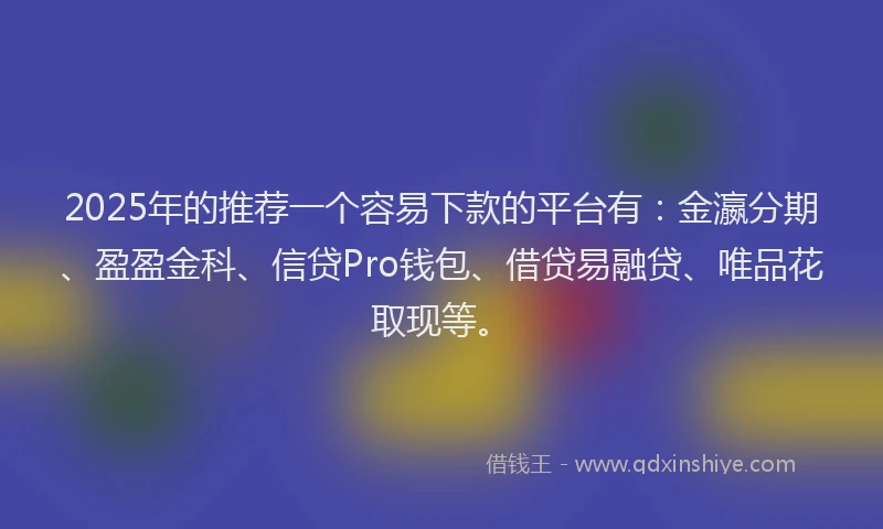 2025年的推荐一个容易下款的平台有：金瀛分期、盈盈金科、信贷Pro钱包、借贷易融贷、唯品花取现等。