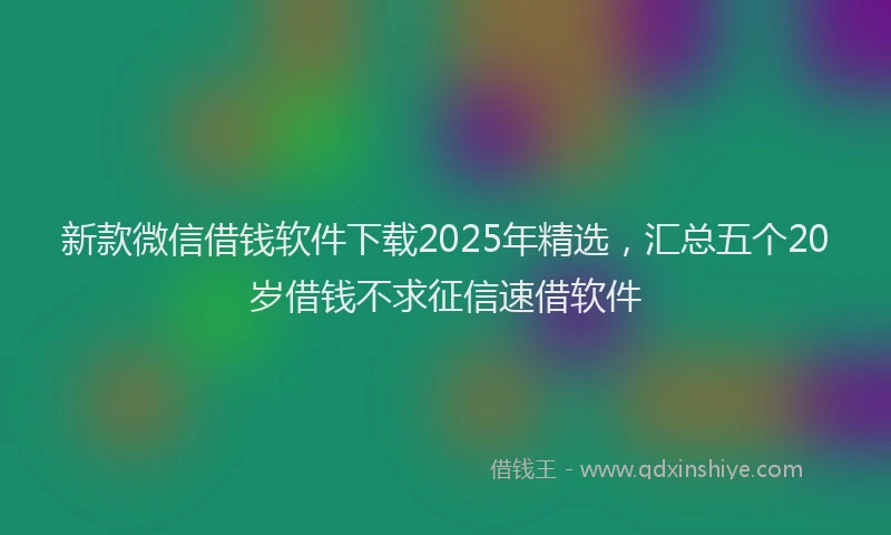 新款微信借钱软件下载2025年精选，汇总五个20岁借钱不求征信速借软件