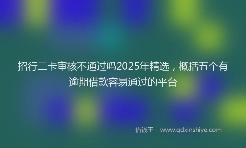 招行二卡审核不通过吗2025年精选，概括五个有逾期借款容易通过的平台