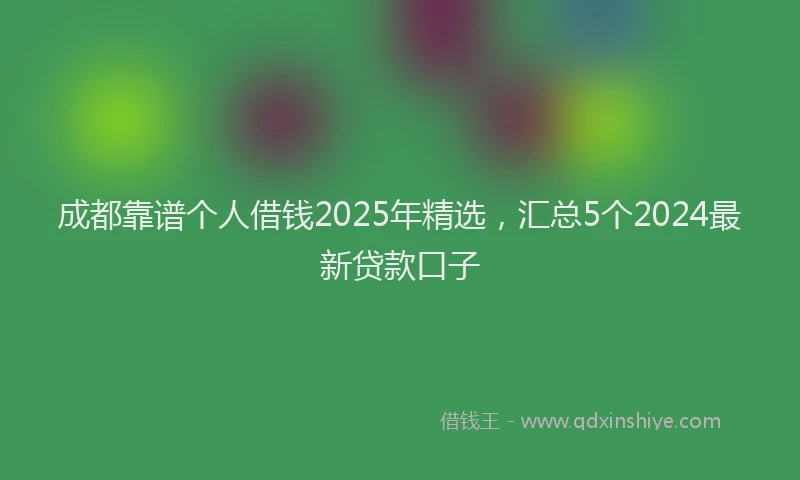 成都靠谱个人借钱2025年精选，汇总5个2024最新贷款口子