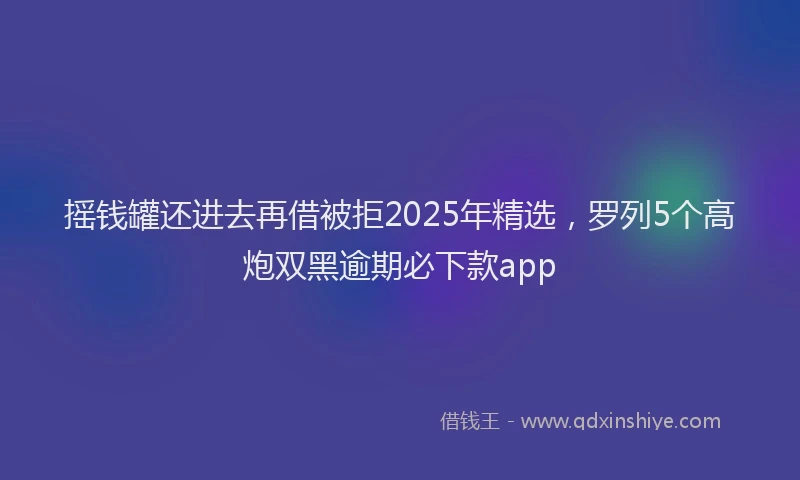 摇钱罐还进去再借被拒2025年精选，罗列5个高炮双黑逾期必下款app