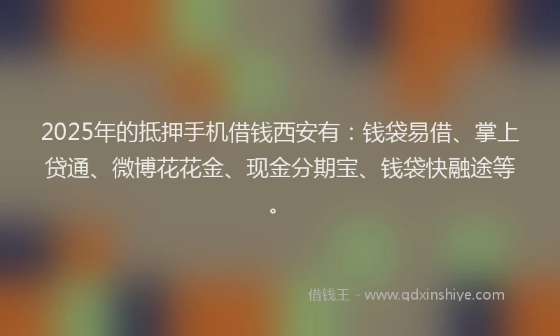 2025年的抵押手机借钱西安有：钱袋易借、掌上贷通、微博花花金、现金分期宝、钱袋快融途等。