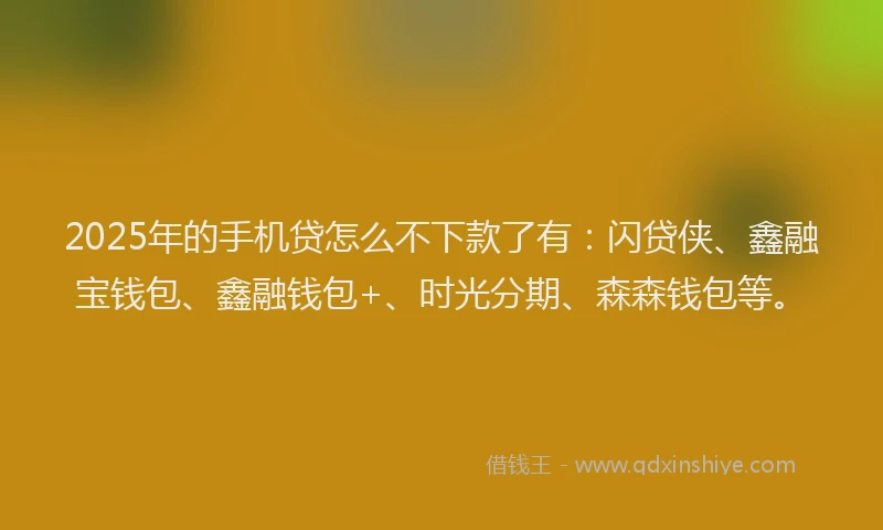 2025年的手机贷怎么不下款了有：闪贷侠、鑫融宝钱包、鑫融钱包+、时光分期、森森钱包等。