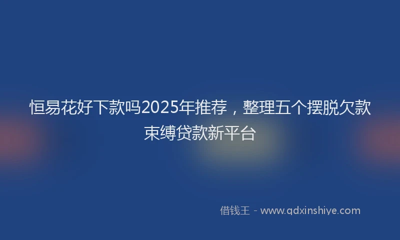 恒易花好下款吗2025年推荐，整理五个摆脱欠款束缚贷款新平台
