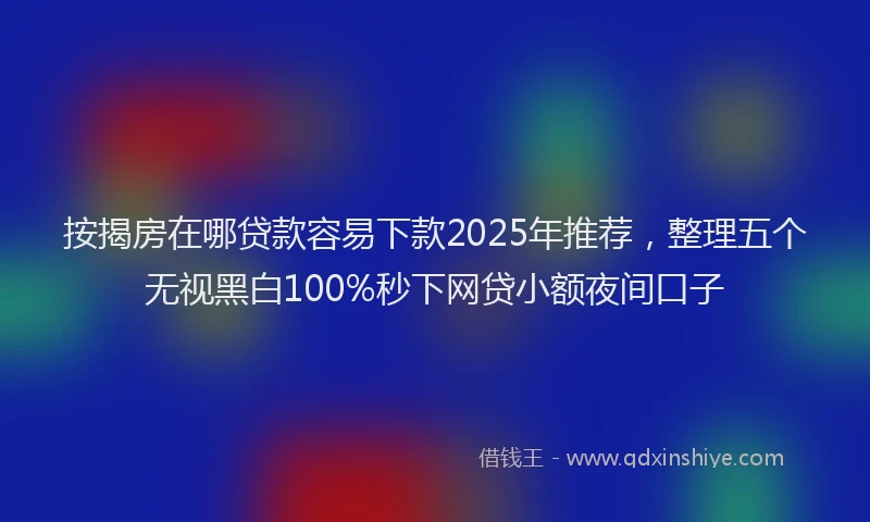 按揭房在哪贷款容易下款2025年推荐，整理五个无视黑白100%秒下网贷小额夜间口子