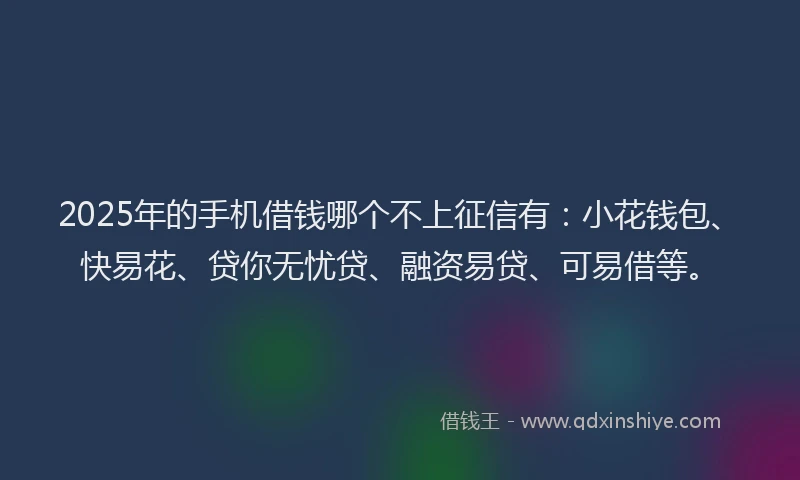 2025年的手机借钱哪个不上征信有：小花钱包、快易花、贷你无忧贷、融资易贷、可易借等。