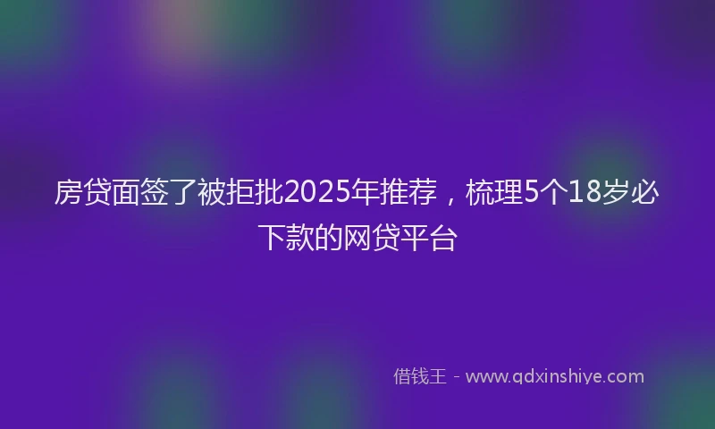房贷面签了被拒批2025年推荐，梳理5个18岁必下款的网贷平台