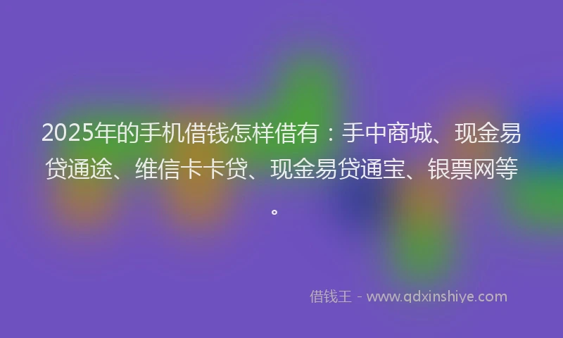 2025年的手机借钱怎样借有：手中商城、现金易贷通途、维信卡卡贷、现金易贷通宝、银票网等。