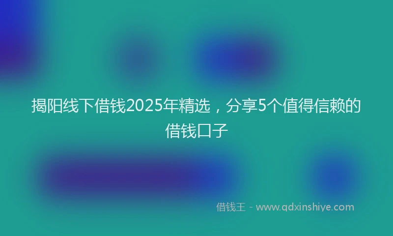 揭阳线下借钱2025年精选，分享5个值得信赖的借钱口子