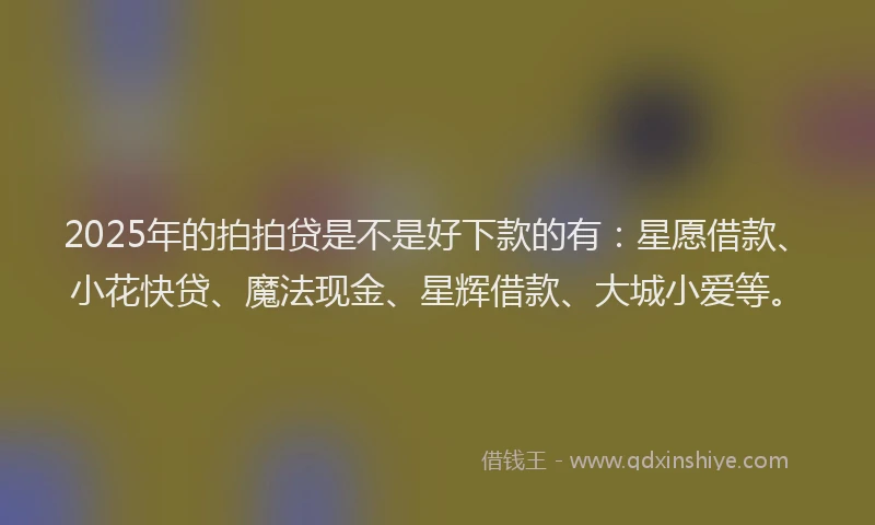 2025年的拍拍贷是不是好下款的有：星愿借款、小花快贷、魔法现金、星辉借款、大城小爱等。