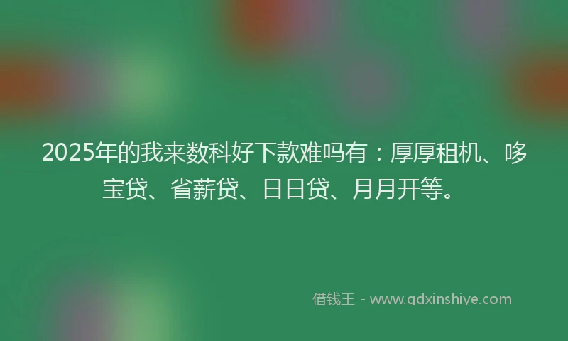 2025年的我来数科好下款难吗有：厚厚租机、哆宝贷、省薪贷、日日贷、月月开等。