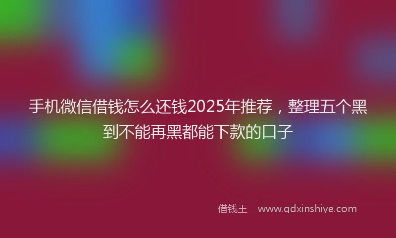 手机微信借钱怎么还钱2025年推荐，整理五个黑到不能再黑都能下款的口子