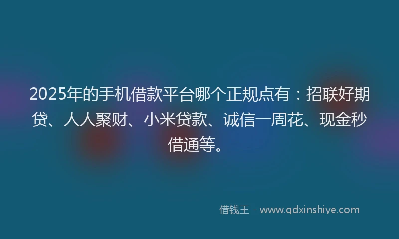 2025年的手机借款平台哪个正规点有：招联好期贷、人人聚财、小米贷款、诚信一周花、现金秒借通等。
