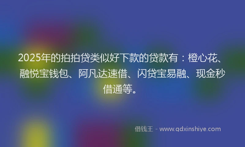2025年的拍拍贷类似好下款的贷款有：橙心花、融悦宝钱包、阿凡达速借、闪贷宝易融、现金秒借通等。