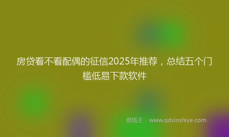 房贷看不看配偶的征信2025年推荐，总结五个门槛低易下款软件