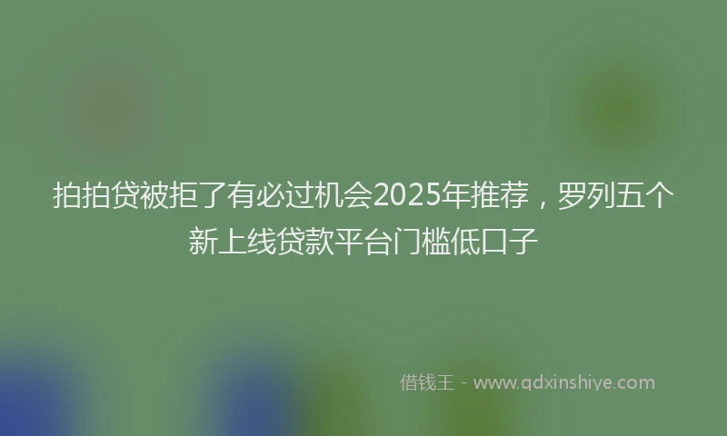 拍拍贷被拒了有必过机会2025年推荐，罗列五个新上线贷款平台门槛低口子