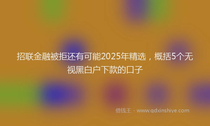 招联金融被拒还有可能2025年精选，概括5个无视黑白户下款的口子