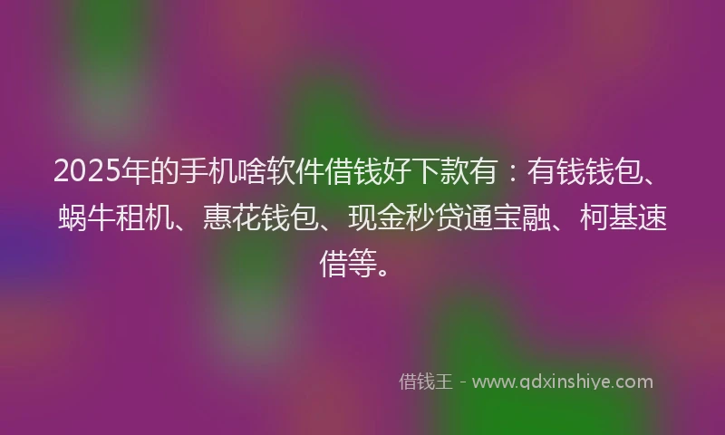 2025年的手机啥软件借钱好下款有：有钱钱包、蜗牛租机、惠花钱包、现金秒贷通宝融、柯基速借等。