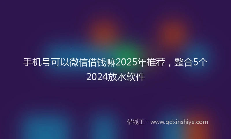 手机号可以微信借钱嘛2025年推荐，整合5个2024放水软件