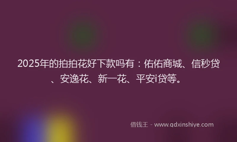 2025年的拍拍花好下款吗有：佑佑商城、信秒贷、安逸花、新一花、平安i贷等。
