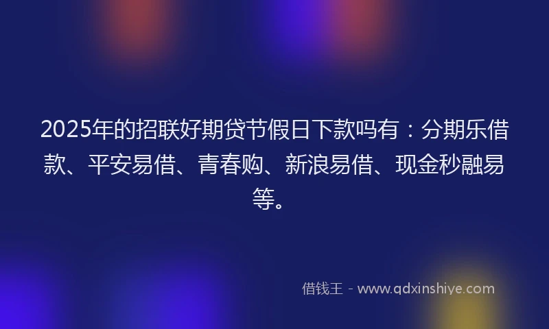 2025年的招联好期贷节假日下款吗有：分期乐借款、平安易借、青春购、新浪易借、现金秒融易等。