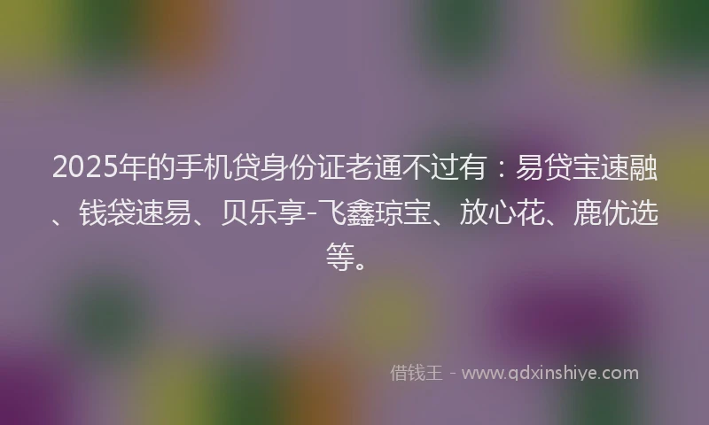 2025年的手机贷身份证老通不过有：易贷宝速融、钱袋速易、贝乐享-飞鑫琼宝、放心花、鹿优选等。