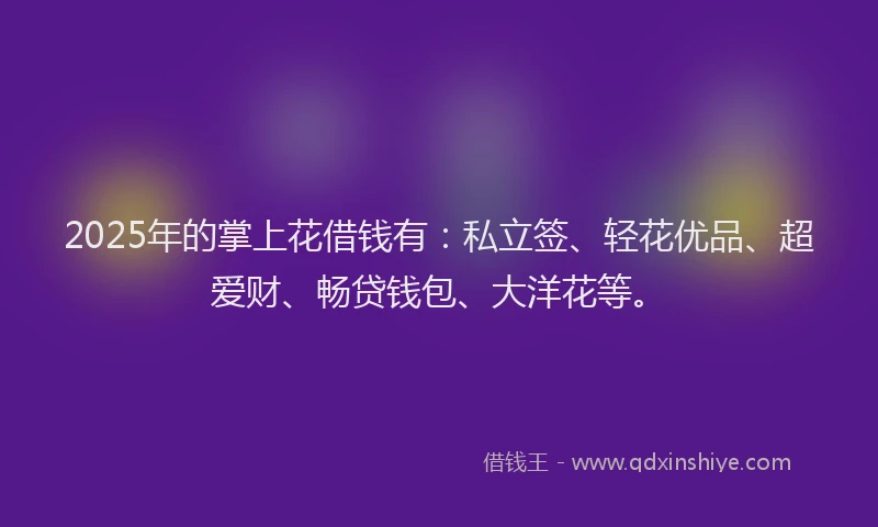 2025年的掌上花借钱有:私立签、轻花优品、超爱财、畅贷钱包、大洋花等。