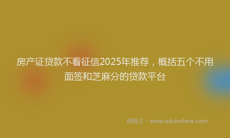 房产证贷款不看征信2025年推荐，概括五个不用面签和芝麻分的贷款平台