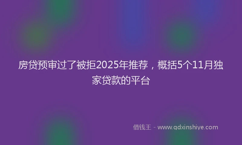 房贷预审过了被拒2025年推荐，概括5个11月独家贷款的平台