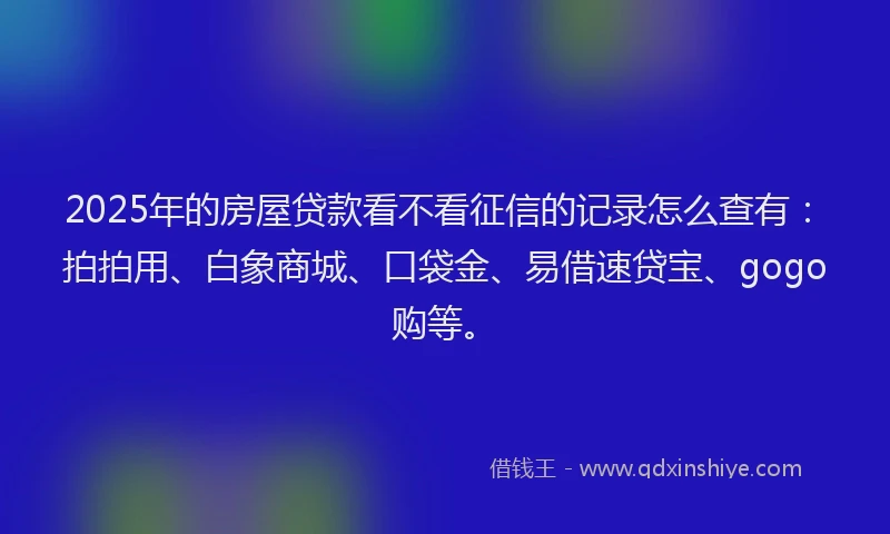 2025年的房屋贷款看不看征信的记录怎么查有：拍拍用、白象商城、口袋金、易借速贷宝、gogo购等。