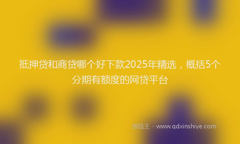 抵押贷和商贷哪个好下款2025年精选，概括5个分期有额度的网贷平台