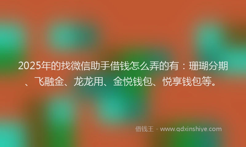 2025年的找微信助手借钱怎么弄的有：珊瑚分期、飞融金、龙龙用、金悦钱包、悦享钱包等。