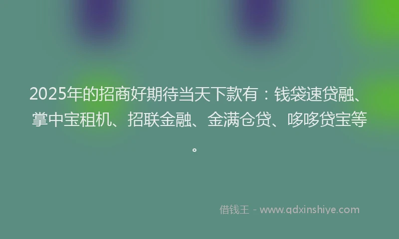 2025年的招商好期待当天下款有：钱袋速贷融、掌中宝租机、招联金融、金满仓贷、哆哆贷宝等。