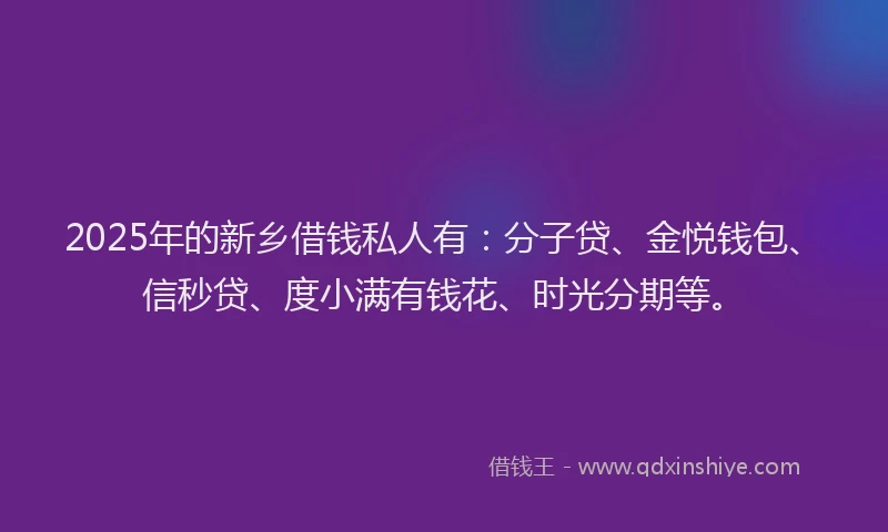 2025年的新乡借钱私人有：分子贷、金悦钱包、信秒贷、度小满有钱花、时光分期等。