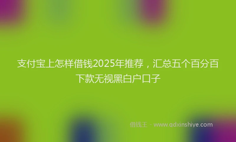 支付宝上怎样借钱2025年推荐，汇总五个百分百下款无视黑白户口子
